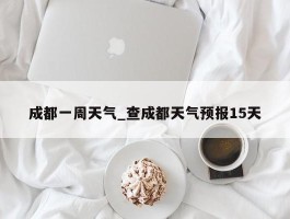 成都一周天气_查成都天气预报15天