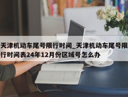 天津机动车尾号限行时间_天津机动车尾号限行时间表24年12月份区域号怎么办