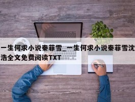 一生何求小说秦菲雪_一生何求小说秦菲雪沈浩全文免费阅读TXT
