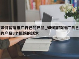 如何营销推广自己的产品_如何营销推广自己的产品8个拒绝的话术