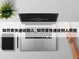 如何寄快递给别人_如何寄快递给别人教程