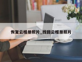 恢复云相册照片_找回云相册照片