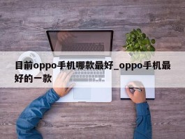 目前oppo手机哪款最好_oppo手机最好的一款