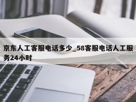 京东人工客服电话多少_58客服电话人工服务24小时