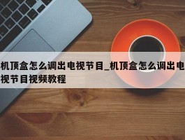 机顶盒怎么调出电视节目_机顶盒怎么调出电视节目视频教程