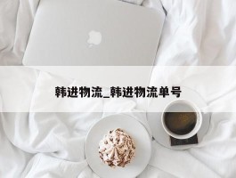 韩进物流_韩进物流单号