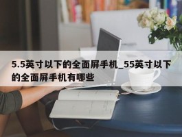 5.5英寸以下的全面屏手机_55英寸以下的全面屏手机有哪些