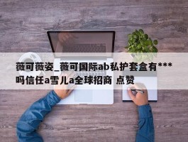 薇可薇姿_薇可国际ab私护套盒有***吗信任a雪儿a全球招商 点赞