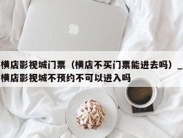横店影视城门票（横店不买门票能进去吗）_横店影视城不预约不可以进入吗