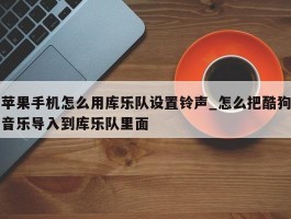 苹果手机怎么用库乐队设置铃声_怎么把酷狗音乐导入到库乐队里面