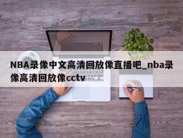 NBA录像中文高清回放像直播吧_nba录像高清回放像cctv