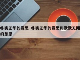 朴实无华的意思_朴实无华的意思和默默无闻的意思