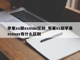 苹果xs跟xsmax区别_苹果xs跟苹果xsmax有什么区别