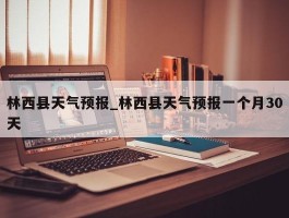 林西县天气预报_林西县天气预报一个月30天