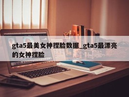 gta5最美女神捏脸数据_gta5最漂亮的女神捏脸
