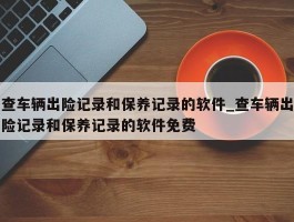 查车辆出险记录和保养记录的软件_查车辆出险记录和保养记录的软件免费