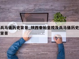 兵马俑历史背景_陕西秦始皇陵及兵马俑历史背景