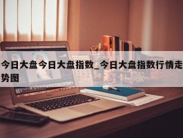 今日大盘今日大盘指数_今日大盘指数行情走势图