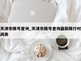 天津市限号查询_天津市限号查询最新限行时间表