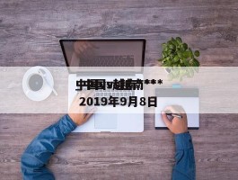 中国vs越南***_中国vs越南*** 2019年9月8日