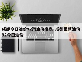 成都今日油价92汽油价格表_成都最新油价92今日油价