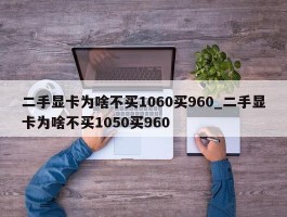 二手显卡为啥不买1060买960_二手显卡为啥不买1050买960