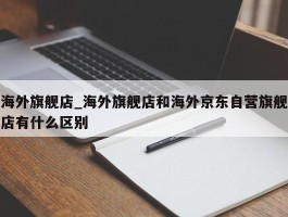 海外旗舰店_海外旗舰店和海外京东自营旗舰店有什么区别