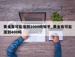 黄金有可能涨到1000吗知乎_黄金有可能涨到400吗