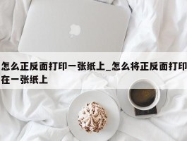 怎么正反面打印一张纸上_怎么将正反面打印在一张纸上