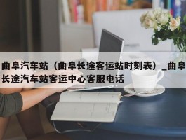 曲阜汽车站（曲阜长途客运站时刻表）_曲阜长途汽车站客运中心客服电话