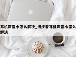 耳机声音小怎么解决_漫步者耳机声音小怎么解决