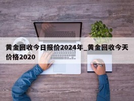 黄金回收今日报价2024年_黄金回收今天价格2020