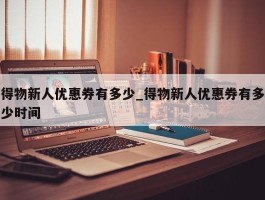 得物新人优惠券有多少_得物新人优惠券有多少时间
