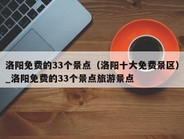 洛阳免费的33个景点（洛阳十大免费景区）_洛阳免费的33个景点旅游景点