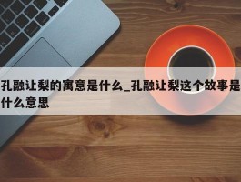 孔融让梨的寓意是什么_孔融让梨这个故事是什么意思