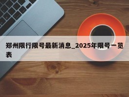 郑州限行限号最新消息_2025年限号一览表