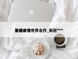新冠疫情世界合作_新冠***全球合作