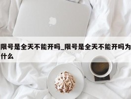 限号是全天不能开吗_限号是全天不能开吗为什么