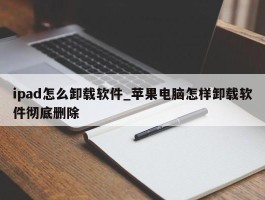 ipad怎么卸载软件_苹果电脑怎样卸载软件彻底删除