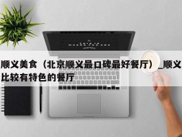顺义美食（北京顺义最口碑最好餐厅）_顺义比较有特色的餐厅