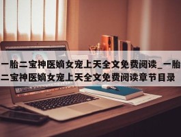 一胎二宝神医嫡女宠上天全文免费阅读_一胎二宝神医嫡女宠上天全文免费阅读章节目录