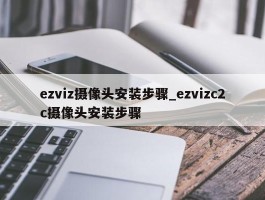 ezviz摄像头安装步骤_ezvizc2c摄像头安装步骤