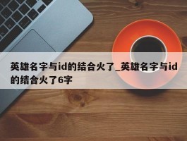 英雄名字与id的结合火了_英雄名字与id的结合火了6字