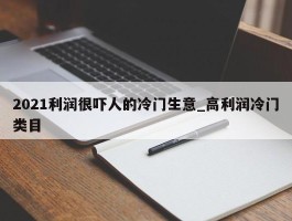 2021利润很吓人的冷门生意_高利润冷门类目