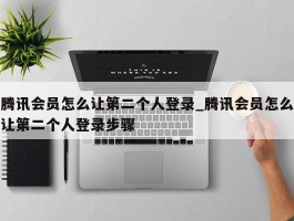 腾讯会员怎么让第二个人登录_腾讯会员怎么让第二个人登录步骤
