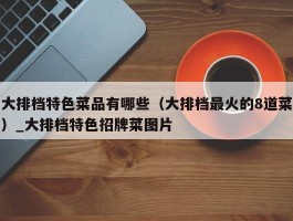 大排档特色菜品有哪些（大排档最火的8道菜）_大排档特色招牌菜图片