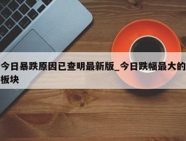 今日暴跌原因已查明最新版_今日跌幅最大的板块