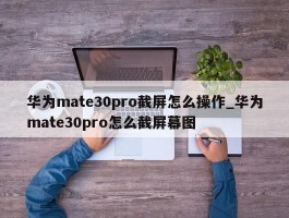 华为mate30pro截屏怎么操作_华为mate30pro怎么截屏幕图