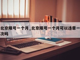 北京限号一个月_北京限号一个月可以违章一次吗