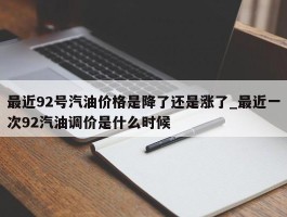 最近92号汽油价格是降了还是涨了_最近一次92汽油调价是什么时候